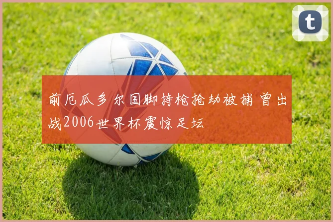 前厄瓜多尔国脚持枪抢劫被捕 曾出战2006世界杯震惊足坛