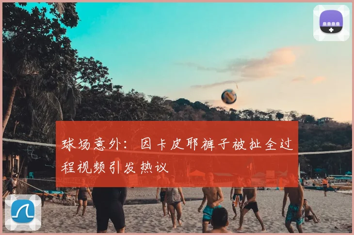 球场意外：因卡皮耶裤子被扯全过程视频引发热议