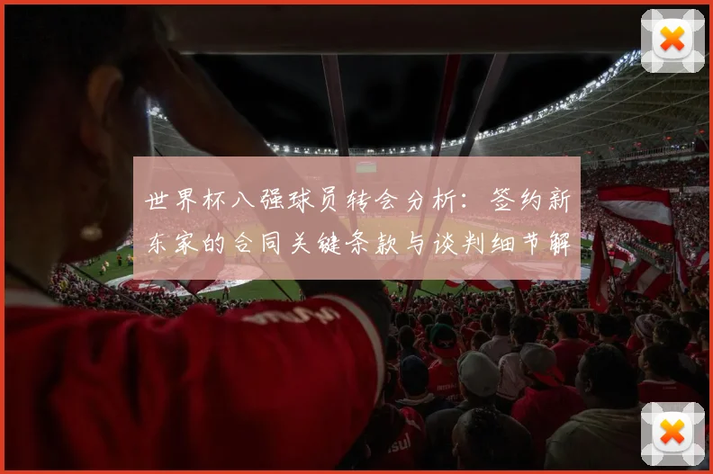 世界杯八强球员转会分析：签约新东家的合同关键条款与谈判细节解读