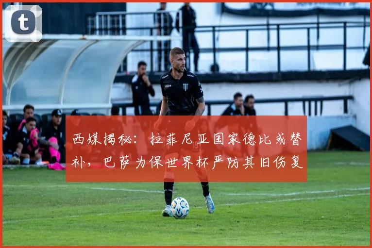 西媒揭秘：拉菲尼亚国家德比或替补，巴萨为保世界杯严防其旧伤复发