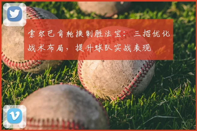 索尔巴肯轮换制胜法宝：三招优化战术布局，提升球队实战表现