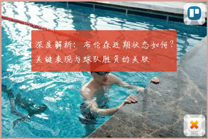 深度解析：布伦森近期状态如何？关键表现与球队胜负的关联