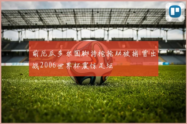 前厄瓜多尔国脚持枪抢劫被捕 曾出战2006世界杯震惊足坛