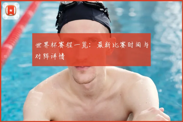 世界杯赛程一览：最新比赛时间与对阵详情