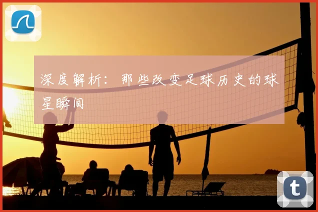 深度解析：那些改变足球历史的球星瞬间