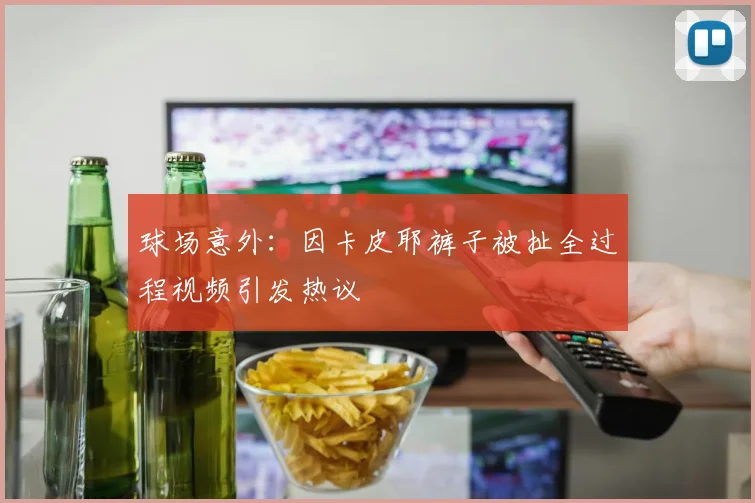 球场意外：因卡皮耶裤子被扯全过程视频引发热议