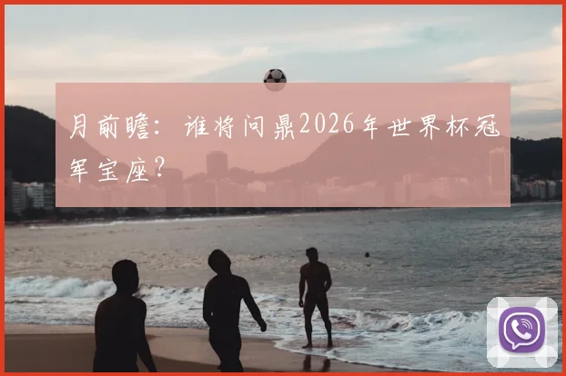 月前瞻:谁将问鼎2026年世界杯冠军宝座?
