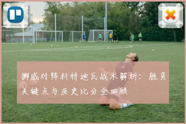 挪威对阵科特迪瓦战术解析：胜负关键点与历史比分全回顾