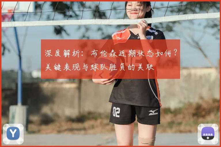 深度解析:布伦森近期状态如何?关键表现与球队胜负的关联