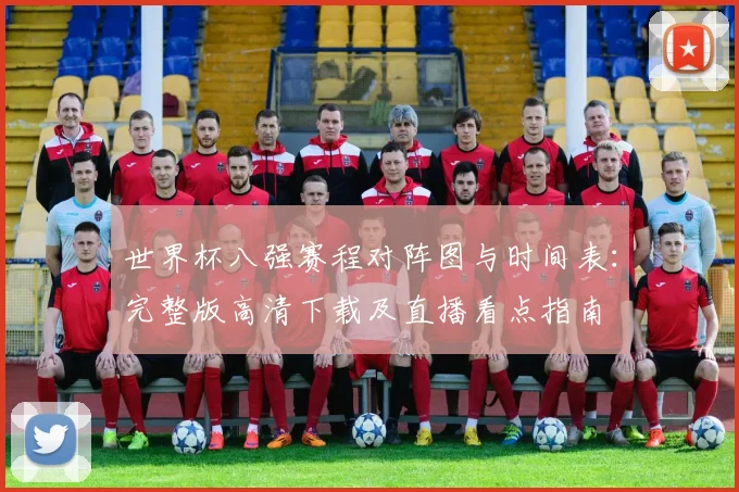 世界杯八强赛程对阵图与时间表：完整版高清下载及直播看点指南
