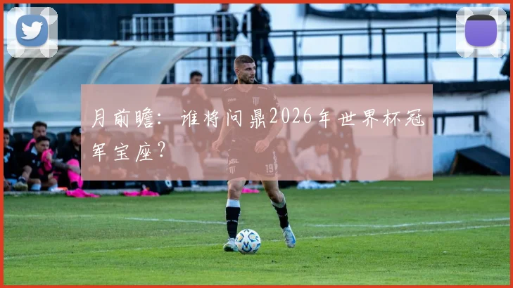 月前瞻：谁将问鼎2026年世界杯冠军宝座？