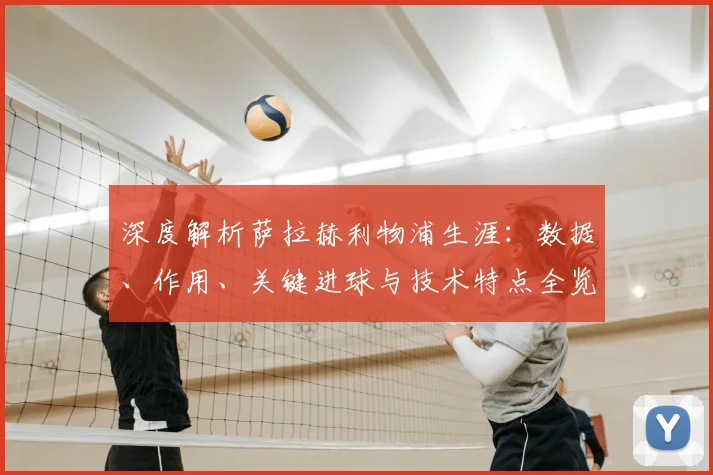 深度解析萨拉赫利物浦生涯：数据、作用、关键进球与技术特点全览