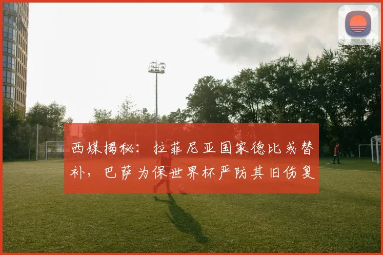 西媒揭秘:拉菲尼亚国家德比或替补,巴萨为保世界杯严防其旧伤复发