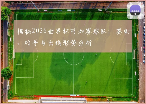 揭秘2026世界杯附加赛球队:赛制、对手与出线形势分析